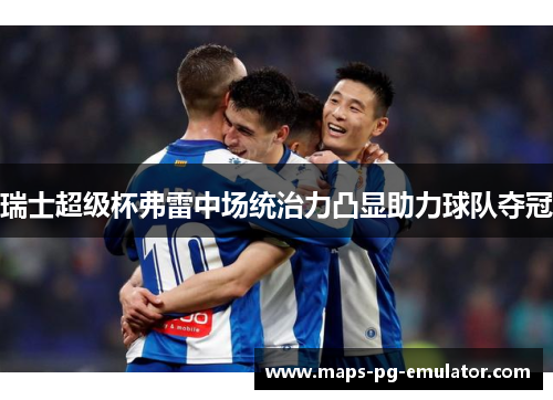 瑞士超级杯弗雷中场统治力凸显助力球队夺冠