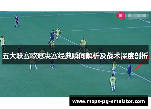 五大联赛欧冠决赛经典瞬间解析及战术深度剖析