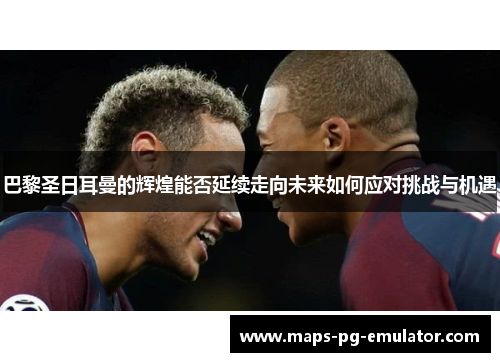 巴黎圣日耳曼的辉煌能否延续走向未来如何应对挑战与机遇