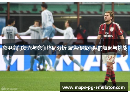 意甲豪门复兴与竞争格局分析 聚焦传统强队的崛起与挑战