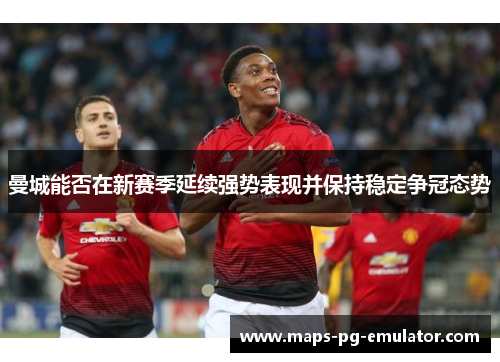 曼城能否在新赛季延续强势表现并保持稳定争冠态势