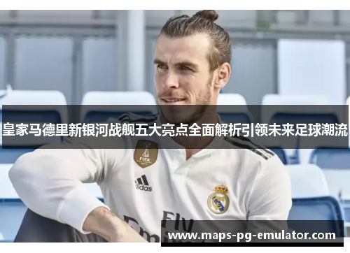 皇家马德里新银河战舰五大亮点全面解析引领未来足球潮流