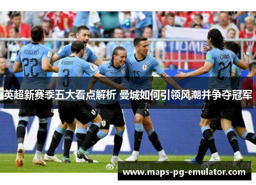 英超新赛季五大看点解析 曼城如何引领风潮并争夺冠军