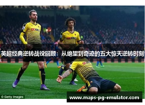 英超经典逆转战役回顾：从绝望到奇迹的五大惊天逆转时刻