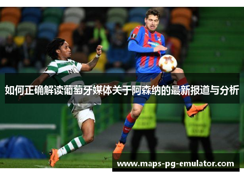 如何正确解读葡萄牙媒体关于阿森纳的最新报道与分析