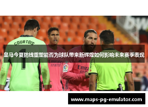 皇马今夏防线重塑能否为球队带来新辉煌如何影响未来赛季表现