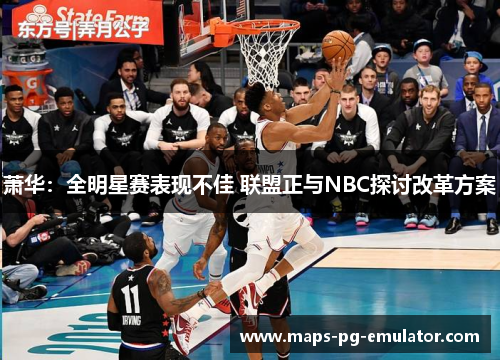 萧华：全明星赛表现不佳 联盟正与NBC探讨改革方案