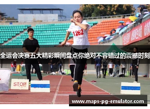 全运会决赛五大精彩瞬间盘点你绝对不容错过的震撼时刻