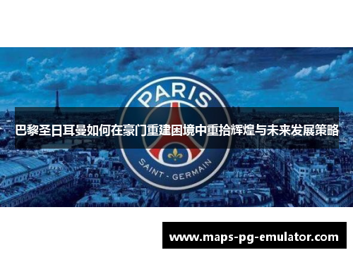 巴黎圣日耳曼如何在豪门重建困境中重拾辉煌与未来发展策略