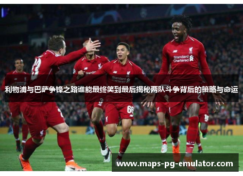 利物浦与巴萨争锋之路谁能最终笑到最后揭秘两队斗争背后的策略与命运