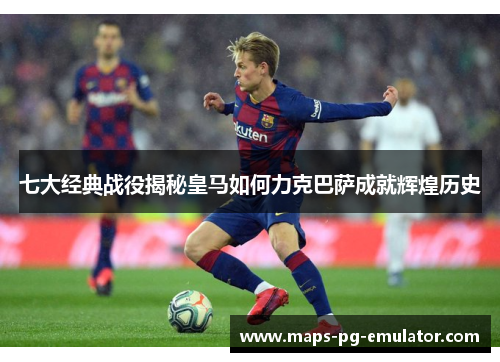 七大经典战役揭秘皇马如何力克巴萨成就辉煌历史
