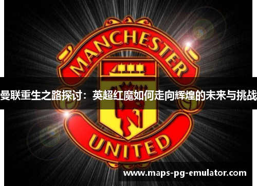 曼联重生之路探讨：英超红魔如何走向辉煌的未来与挑战