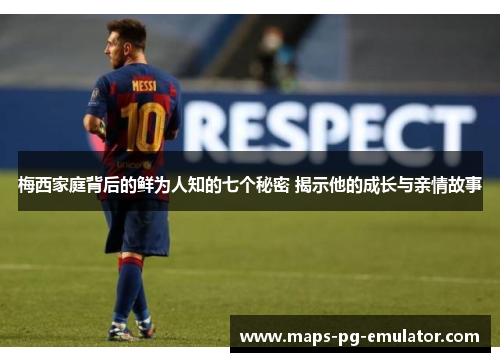 梅西家庭背后的鲜为人知的七个秘密 揭示他的成长与亲情故事