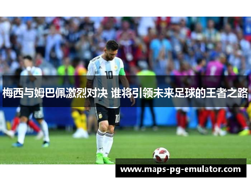 梅西与姆巴佩激烈对决 谁将引领未来足球的王者之路
