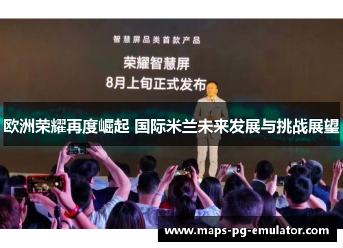 欧洲荣耀再度崛起 国际米兰未来发展与挑战展望