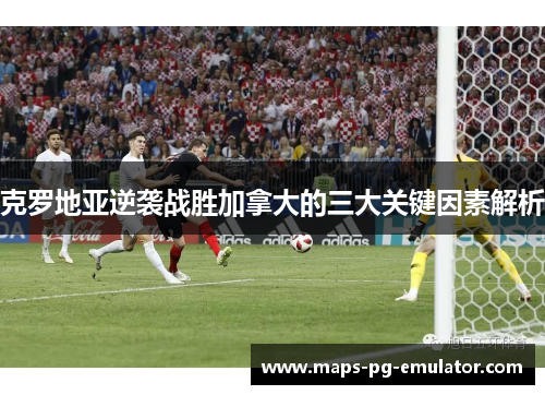 克罗地亚逆袭战胜加拿大的三大关键因素解析