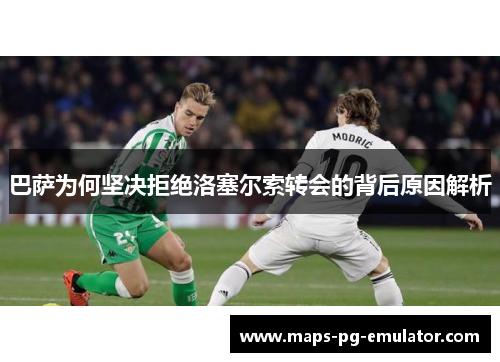巴萨为何坚决拒绝洛塞尔索转会的背后原因解析