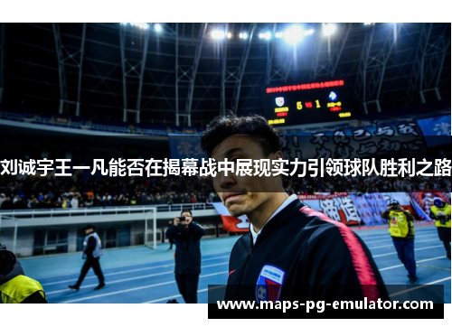 刘诚宇王一凡能否在揭幕战中展现实力引领球队胜利之路