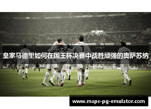 皇家马德里如何在国王杯决赛中战胜顽强的奥萨苏纳