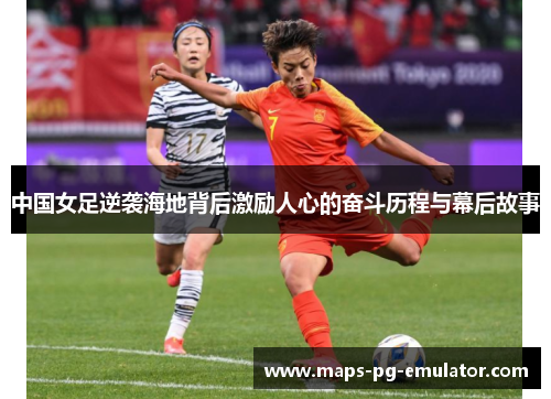 中国女足逆袭海地背后激励人心的奋斗历程与幕后故事