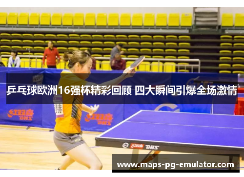 乒乓球欧洲16强杯精彩回顾 四大瞬间引爆全场激情