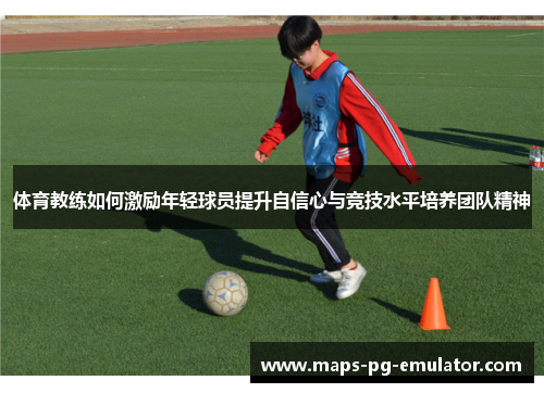 体育教练如何激励年轻球员提升自信心与竞技水平培养团队精神