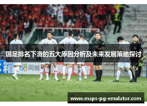 国足排名下滑的五大原因分析及未来发展策略探讨