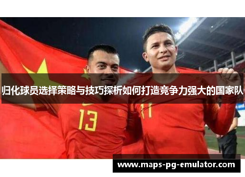 归化球员选择策略与技巧探析如何打造竞争力强大的国家队
