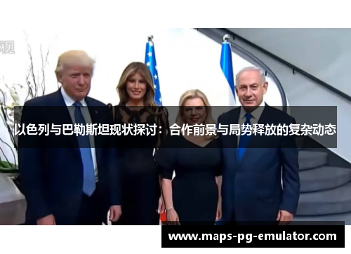 以色列与巴勒斯坦现状探讨：合作前景与局势释放的复杂动态