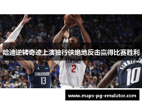 哈迪逆转奇迹上演独行侠绝地反击赢得比赛胜利
