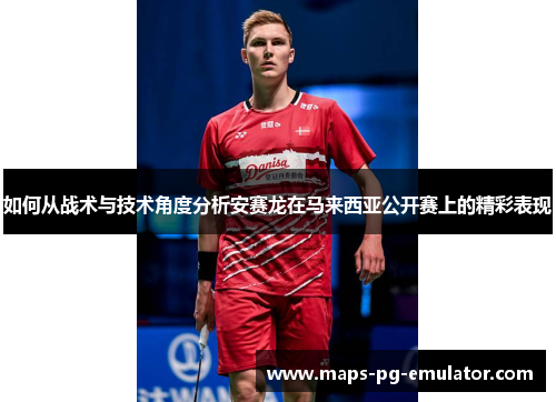 如何从战术与技术角度分析安赛龙在马来西亚公开赛上的精彩表现