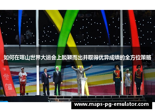 如何在喀山世界大运会上脱颖而出并取得优异成绩的全方位策略