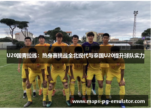 U20国青拉练：热身赛挑战全北现代与泰国U20提升球队实力
