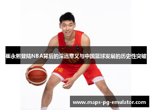 崔永熙登陆NBA背后的深远意义与中国篮球发展的历史性突破