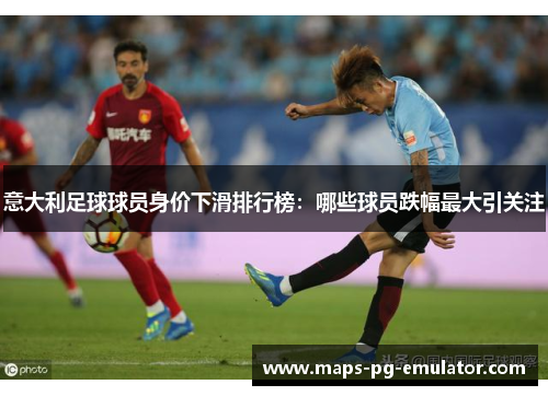 意大利足球球员身价下滑排行榜：哪些球员跌幅最大引关注