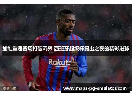加维重返赛场打破沉寂 西班牙超级杯复出之夜的精彩进球