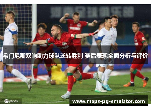 希门尼斯双响助力球队逆转胜利 赛后表现全面分析与评价