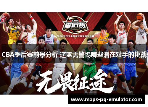CBA季后赛前景分析 辽篮需警惕哪些潜在对手的挑战