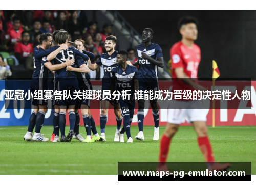 亚冠小组赛各队关键球员分析 谁能成为晋级的决定性人物