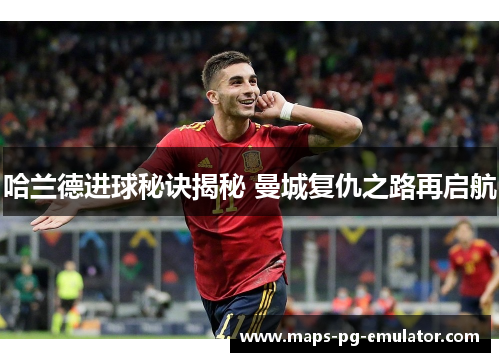 哈兰德进球秘诀揭秘 曼城复仇之路再启航