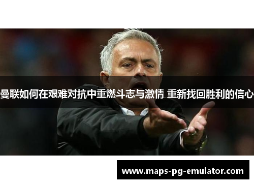 曼联如何在艰难对抗中重燃斗志与激情 重新找回胜利的信心