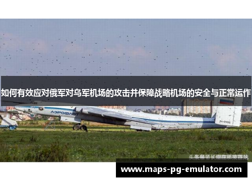 如何有效应对俄军对乌军机场的攻击并保障战略机场的安全与正常运作