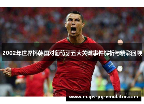 2002年世界杯韩国对葡萄牙五大关键事件解析与精彩回顾