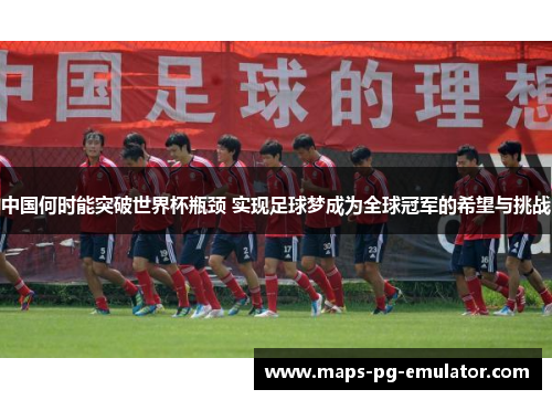 中国何时能突破世界杯瓶颈 实现足球梦成为全球冠军的希望与挑战
