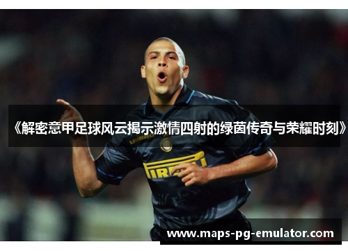 《解密意甲足球风云揭示激情四射的绿茵传奇与荣耀时刻》