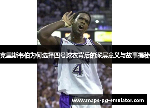 克里斯韦伯为何选择四号球衣背后的深层意义与故事揭秘