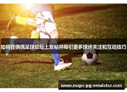 如何在偶偶足球论坛上发帖并吸引更多球迷关注和互动技巧