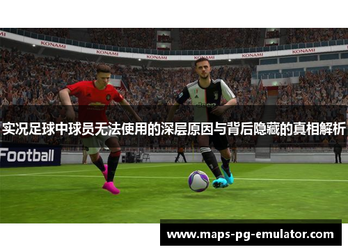 实况足球中球员无法使用的深层原因与背后隐藏的真相解析