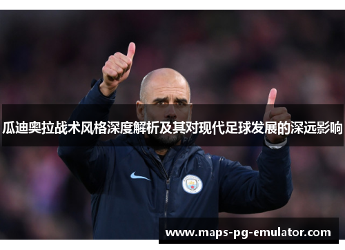 瓜迪奥拉战术风格深度解析及其对现代足球发展的深远影响