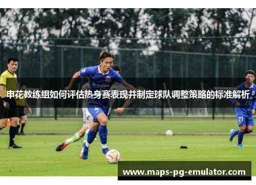 申花教练组如何评估热身赛表现并制定球队调整策略的标准解析